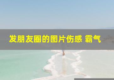 发朋友圈的图片伤感 霸气